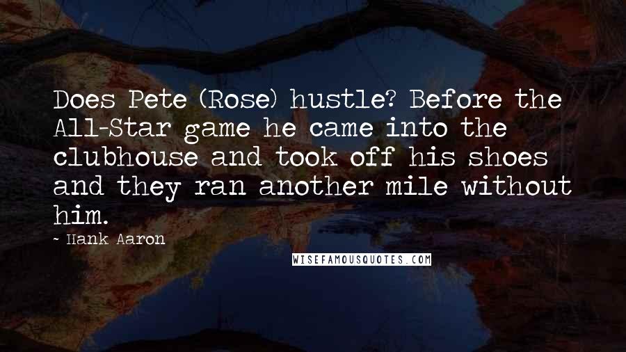 Hank Aaron quotes: Does Pete (Rose) hustle? Before the All-Star game he came into the clubhouse and took off his shoes and they ran another mile without him.