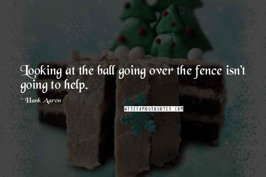 Hank Aaron quotes: Looking at the ball going over the fence isn't going to help.