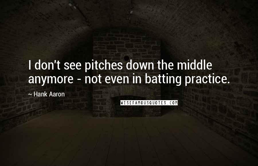 Hank Aaron quotes: I don't see pitches down the middle anymore - not even in batting practice.