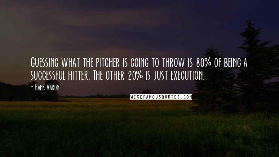 Hank Aaron quotes: Guessing what the pitcher is going to throw is 80% of being a successful hitter. The other 20% is just execution. Hank Aaron quotes: Guessing what the pitcher is going to throw is 80% of being a successful hitter. The other 20% is just execution.