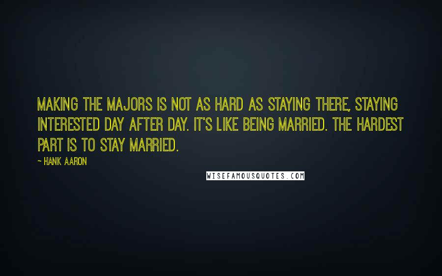 Hank Aaron quotes: Making the majors is not as hard as staying there, staying interested day after day. It's like being married. The hardest part is to stay married. Hank Aaron quotes: Making the majors is not as hard as staying there, staying interested day after day. It's like being married. The hardest part is to stay married.