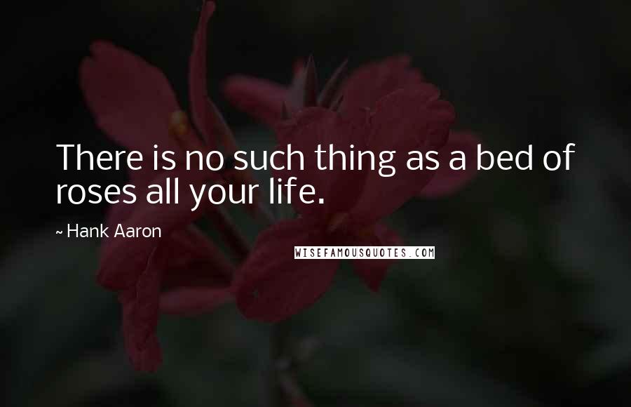 Hank Aaron quotes: There is no such thing as a bed of roses all your life.