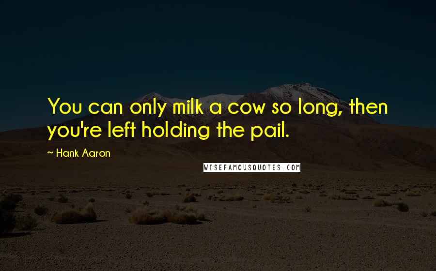 Hank Aaron quotes: You can only milk a cow so long, then you're left holding the pail.