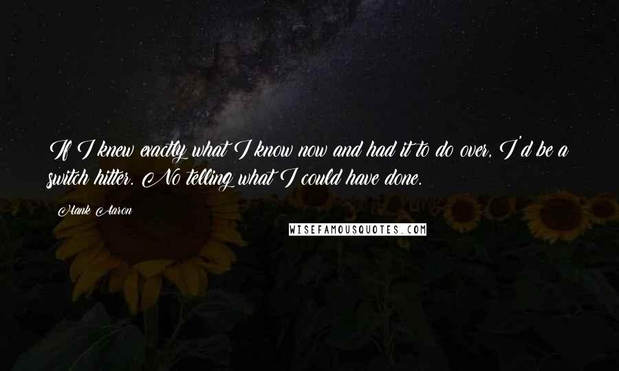 Hank Aaron quotes: If I knew exactly what I know now and had it to do over, I'd be a switch hitter. No telling what I could have done.