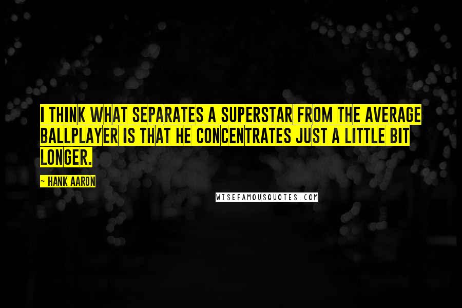 Hank Aaron quotes: I think what separates a superstar from the average ballplayer is that he concentrates just a little bit longer. Hank Aaron quotes: I think what separates a superstar from the average ballplayer is that he concentrates just a little bit longer.