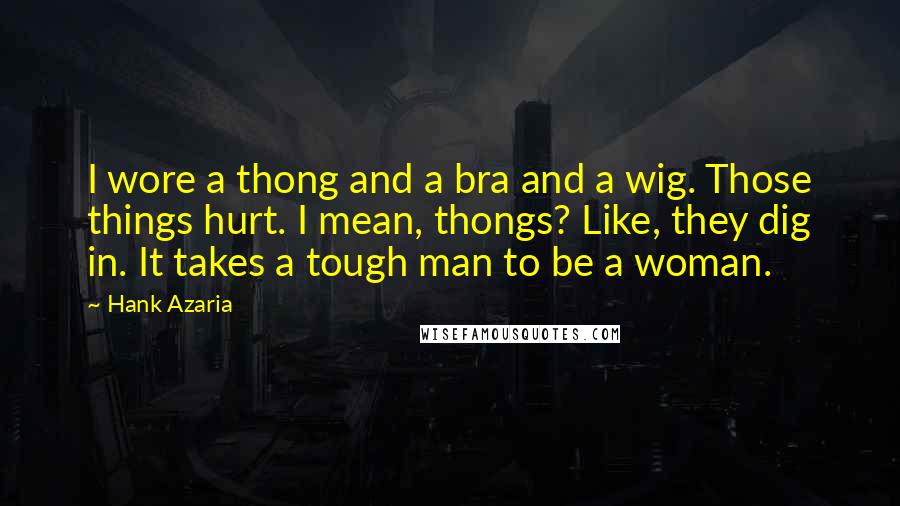 Hank Azaria quotes: I wore a thong and a bra and a wig. Those things hurt. I mean, thongs? Like, they dig in. It takes a tough man to be a woman.