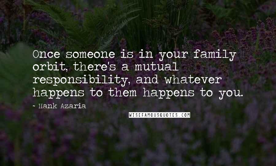 Hank Azaria quotes: Once someone is in your family orbit, there's a mutual responsibility, and whatever happens to them happens to you.