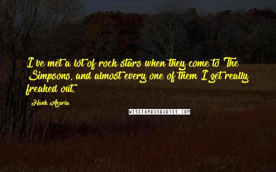 Hank Azaria quotes: I've met a lot of rock stars when they come to The Simpsons, and almost every one of them I get really freaked out.