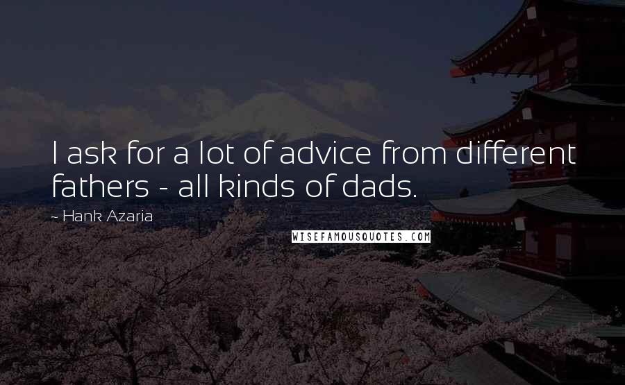 Hank Azaria quotes: I ask for a lot of advice from different fathers - all kinds of dads.