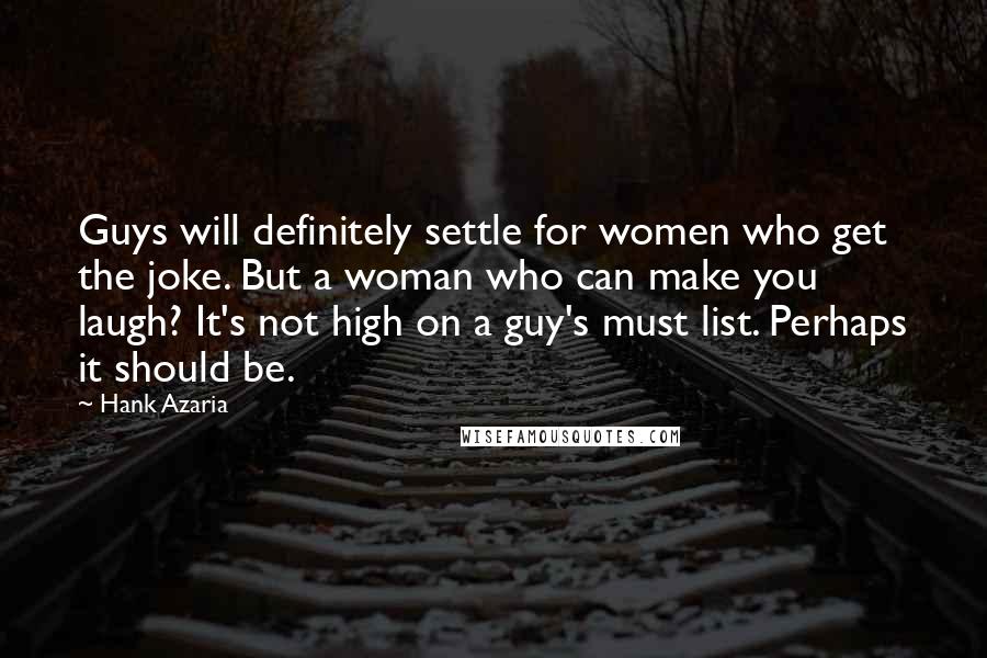 Hank Azaria quotes: Guys will definitely settle for women who get the joke. But a woman who can make you laugh? It's not high on a guy's must list. Perhaps it should be.