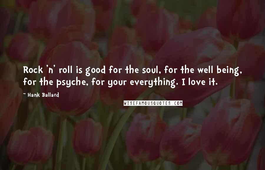 Hank Ballard quotes: Rock 'n' roll is good for the soul, for the well being, for the psyche, for your everything. I love it.