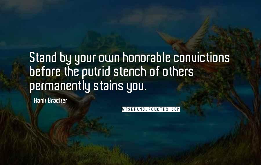 Hank Bracker quotes: Stand by your own honorable convictions before the putrid stench of others permanently stains you.