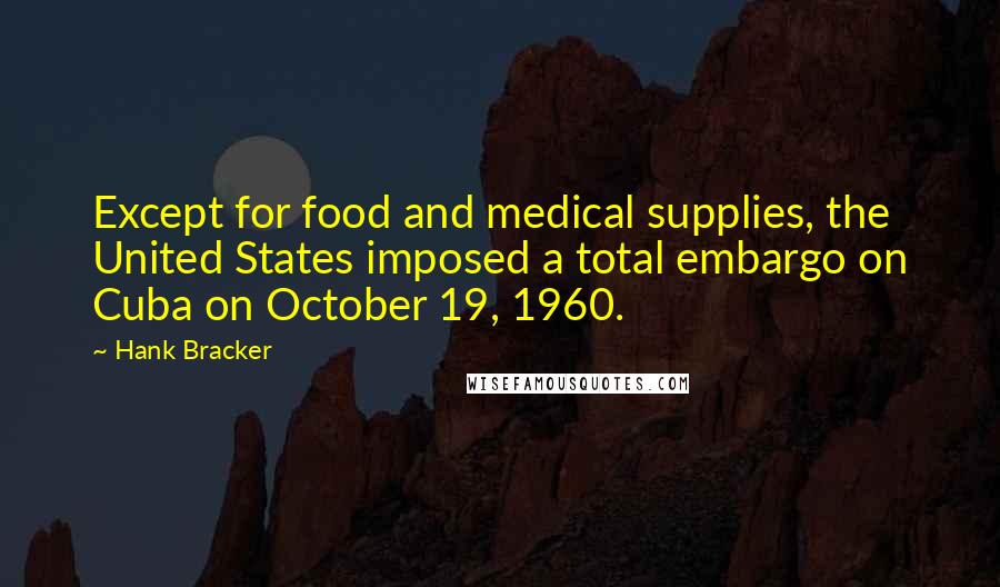 Hank Bracker quotes: Except for food and medical supplies, the United States imposed a total embargo on Cuba on October 19, 1960. Hank Bracker quotes: Except for food and medical supplies, the United States imposed a total embargo on Cuba on October 19, 1960.