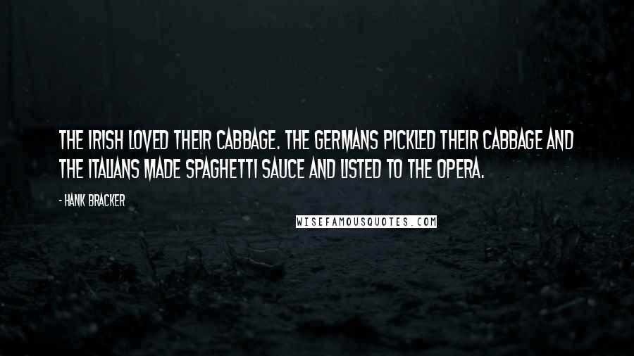 Hank Bracker quotes: The Irish loved their cabbage. The Germans pickled their cabbage and the Italians made spaghetti sauce and listed to the opera.