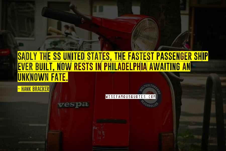Hank Bracker quotes: Sadly the SS United States, the fastest Passenger Ship ever built, now rests in Philadelphia awaiting an unknown fate. Hank Bracker quotes: Sadly the SS United States, the fastest Passenger Ship ever built, now rests in Philadelphia awaiting an unknown fate.