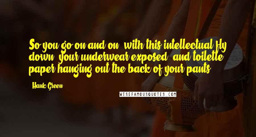 Hank Green quotes: So you go on and on, with this intellectual fly down, your underwear exposed, and toilette paper hanging out the back of your pants. Hank Green quotes: So you go on and on, with this intellectual fly down, your underwear exposed, and toilette paper hanging out the back of your pants.