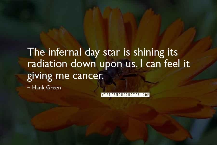 Hank Green quotes: The infernal day star is shining its radiation down upon us. I can feel it giving me cancer.