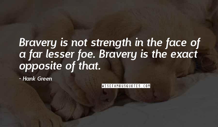 Hank Green quotes: Bravery is not strength in the face of a far lesser foe. Bravery is the exact opposite of that.