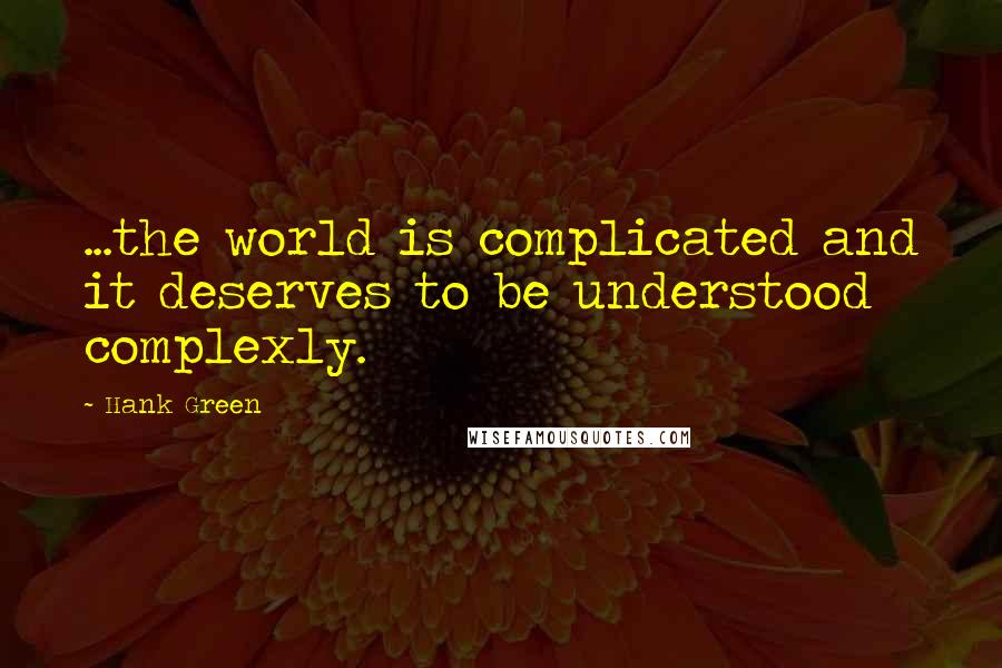 Hank Green quotes: ...the world is complicated and it deserves to be understood complexly.