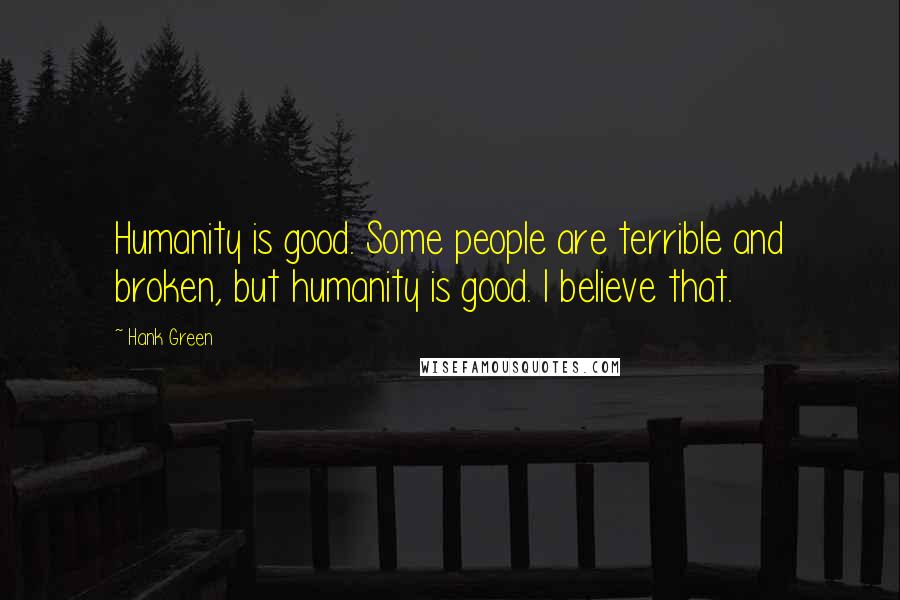 Hank Green quotes: Humanity is good. Some people are terrible and broken, but humanity is good. I believe that.