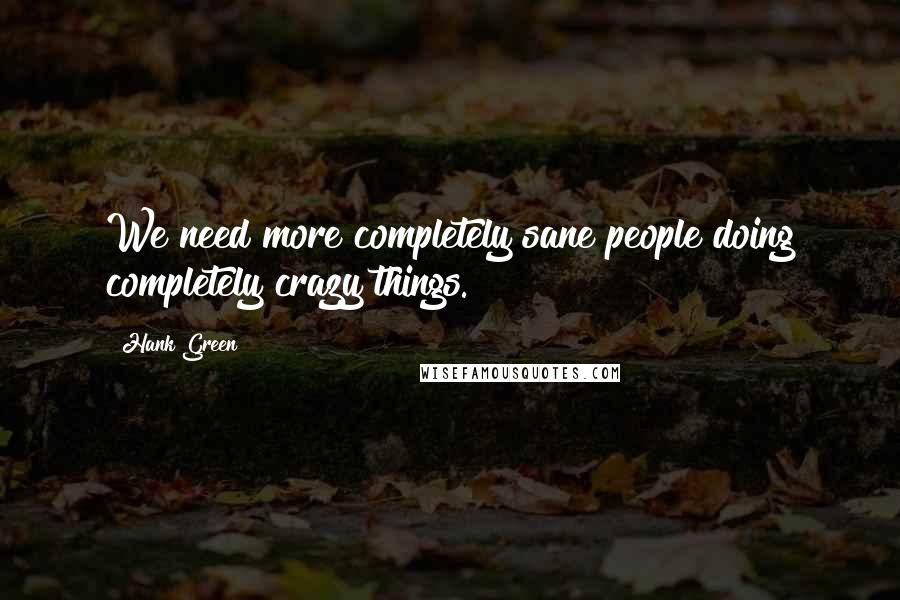 Hank Green quotes: We need more completely sane people doing completely crazy things.