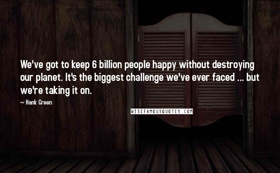 Hank Green quotes: We've got to keep 6 billion people happy without destroying our planet. It's the biggest challenge we've ever faced ... but we're taking it on.