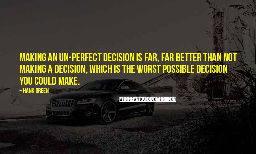 Hank Green quotes: Making an un-perfect decision is far, far better than not making a decision, which is the worst possible decision you could make.