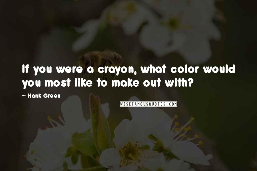 Hank Green quotes: If you were a crayon, what color would you most like to make out with?