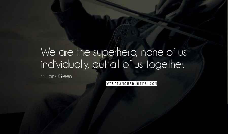 Hank Green quotes: We are the superhero, none of us individually, but all of us together.