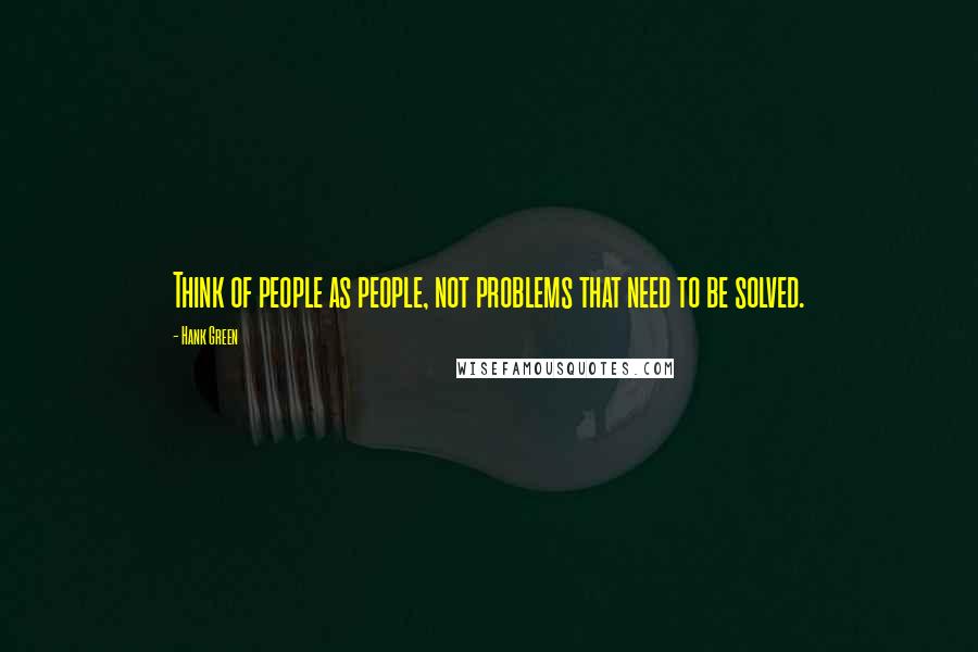 Hank Green quotes: Think of people as people, not problems that need to be solved.