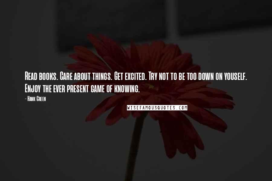 Hank Green quotes: Read books. Care about things. Get excited. Try not to be too down on youself. Enjoy the ever present game of knowing.