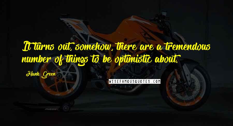 Hank Green quotes: It turns out, somehow, there are a tremendous number of things to be optimistic about.