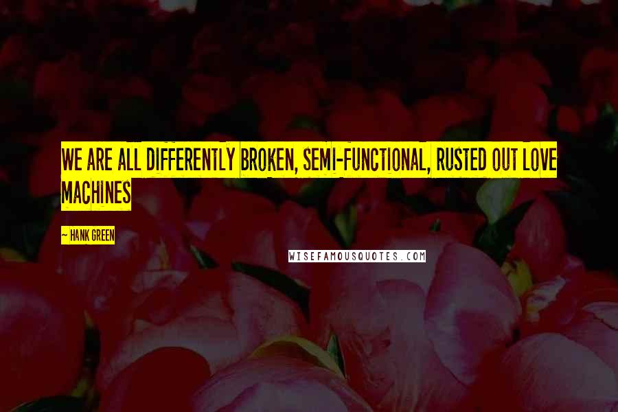 Hank Green quotes: We are all differently broken, semi-functional, rusted out love machines