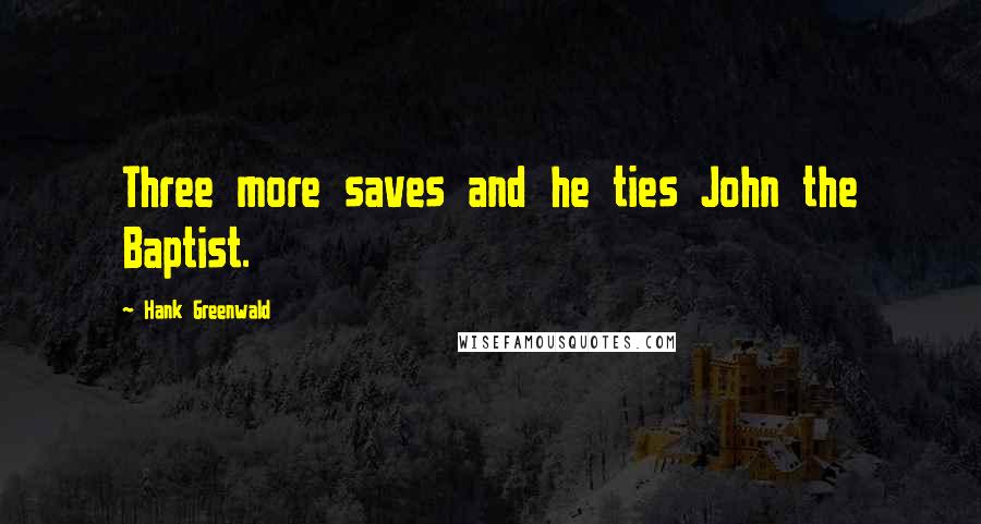 Hank Greenwald quotes: Three more saves and he ties John the Baptist. Hank Greenwald quotes: Three more saves and he ties John the Baptist.