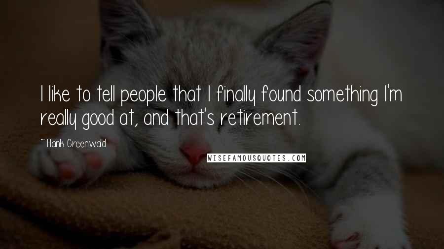 Hank Greenwald quotes: I like to tell people that I finally found something I'm really good at, and that's retirement.