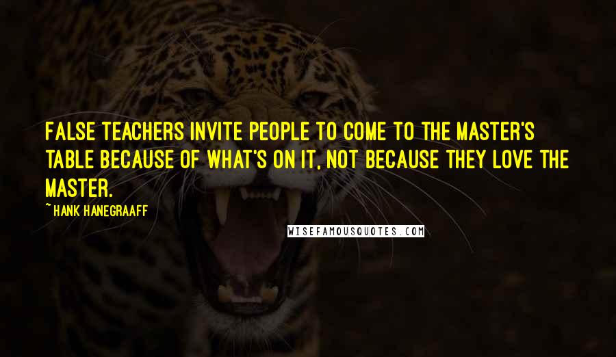 Hank Hanegraaff quotes: False teachers invite people to come to the Master's table because of what's on it, not because they love the Master. Hank Hanegraaff quotes: False teachers invite people to come to the Master's table because of what's on it, not because they love the Master.