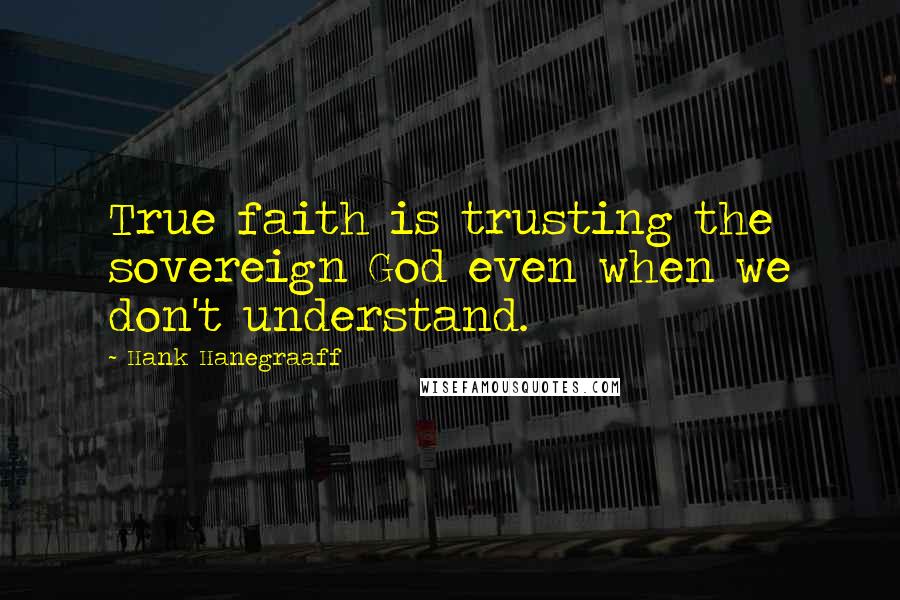 Hank Hanegraaff quotes: True faith is trusting the sovereign God even when we don't understand.