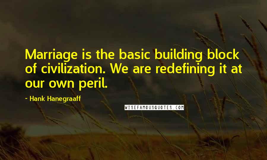 Hank Hanegraaff quotes: Marriage is the basic building block of civilization. We are redefining it at our own peril.