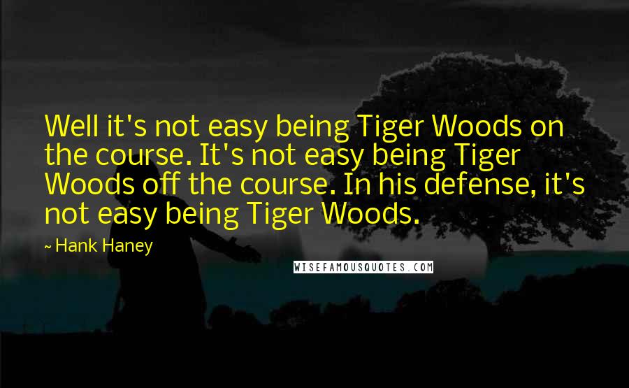 Hank Haney quotes: Well it's not easy being Tiger Woods on the course. It's not easy being Tiger Woods off the course. In his defense, it's not easy being Tiger Woods.