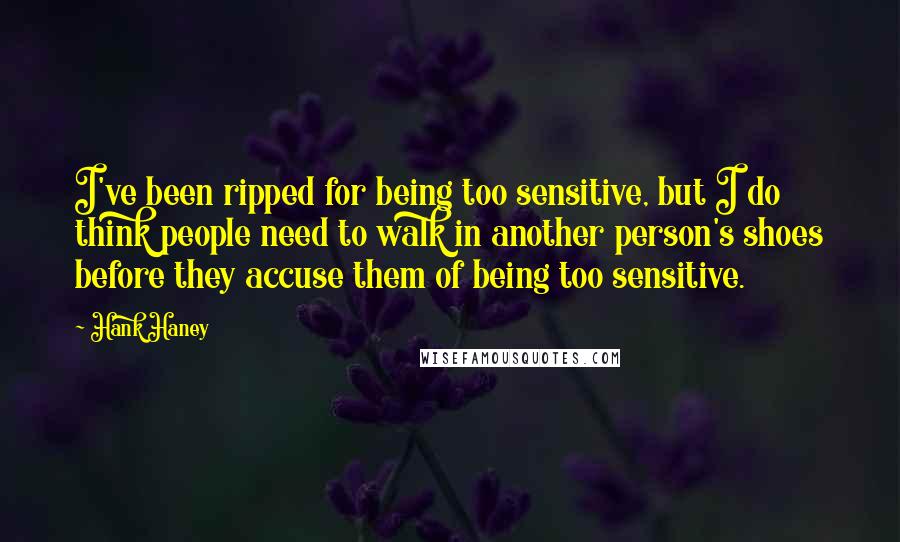 Hank Haney quotes: I've been ripped for being too sensitive, but I do think people need to walk in another person's shoes before they accuse them of being too sensitive.