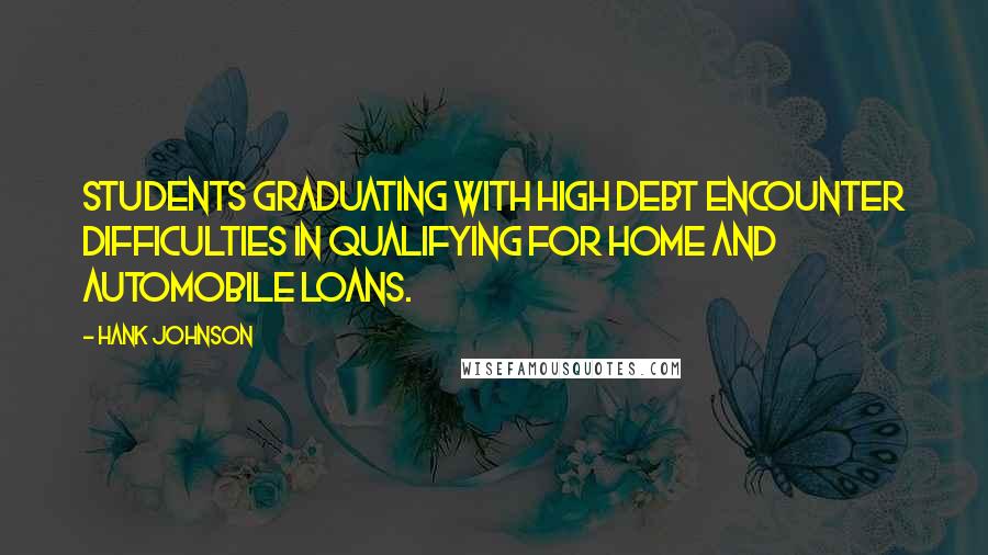 Hank Johnson quotes: Students graduating with high debt encounter difficulties in qualifying for home and automobile loans.