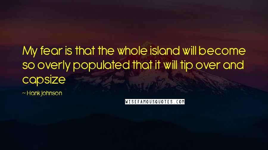 Hank Johnson quotes: My fear is that the whole island will become so overly populated that it will tip over and capsize