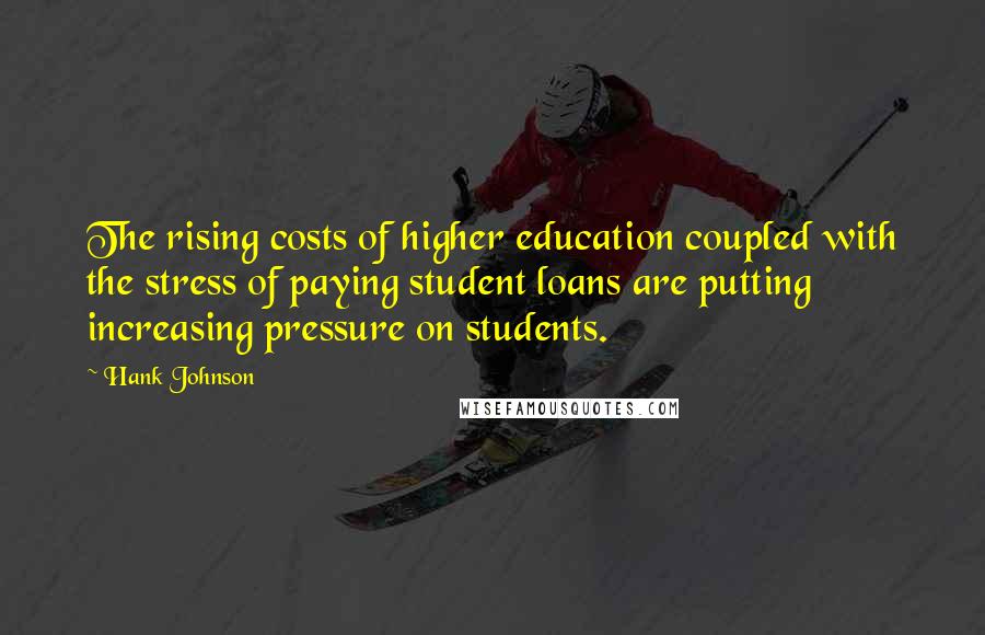 Hank Johnson quotes: The rising costs of higher education coupled with the stress of paying student loans are putting increasing pressure on students. Hank Johnson quotes: The rising costs of higher education coupled with the stress of paying student loans are putting increasing pressure on students.