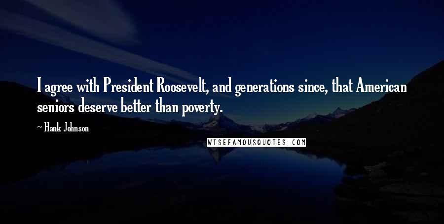 Hank Johnson quotes: I agree with President Roosevelt, and generations since, that American seniors deserve better than poverty. Hank Johnson quotes: I agree with President Roosevelt, and generations since, that American seniors deserve better than poverty.