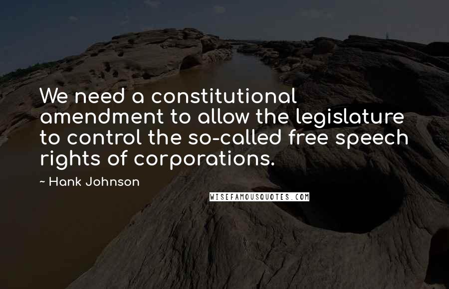 Hank Johnson quotes: We need a constitutional amendment to allow the legislature to control the so-called free speech rights of corporations. Hank Johnson quotes: We need a constitutional amendment to allow the legislature to control the so-called free speech rights of corporations.