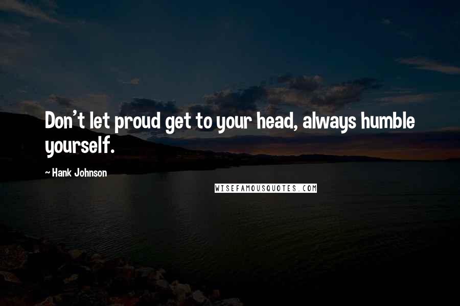 Hank Johnson quotes: Don't let proud get to your head, always humble yourself.