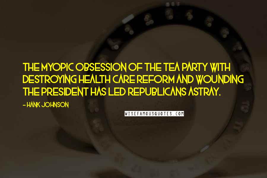 Hank Johnson quotes: The myopic obsession of the Tea Party with destroying health care reform and wounding the president has led Republicans astray. Hank Johnson quotes: The myopic obsession of the Tea Party with destroying health care reform and wounding the president has led Republicans astray.
