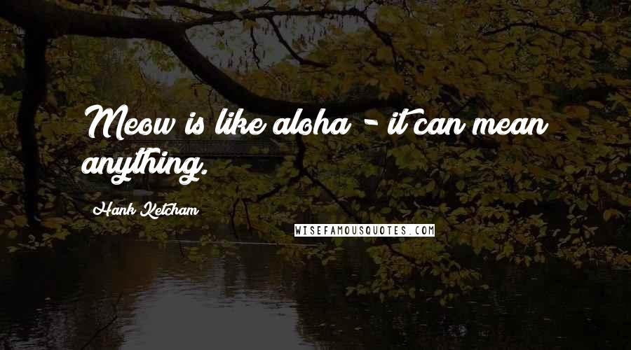 Hank Ketcham quotes: Meow is like aloha - it can mean anything.