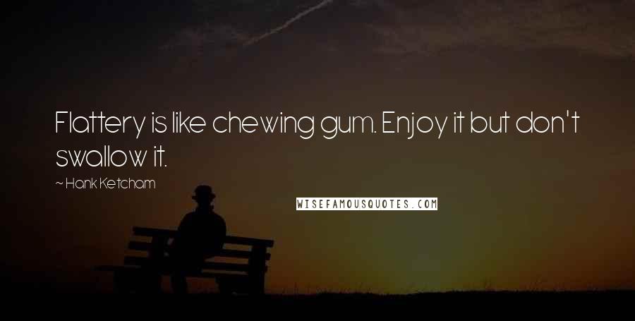 Hank Ketcham quotes: Flattery is like chewing gum. Enjoy it but don't swallow it.