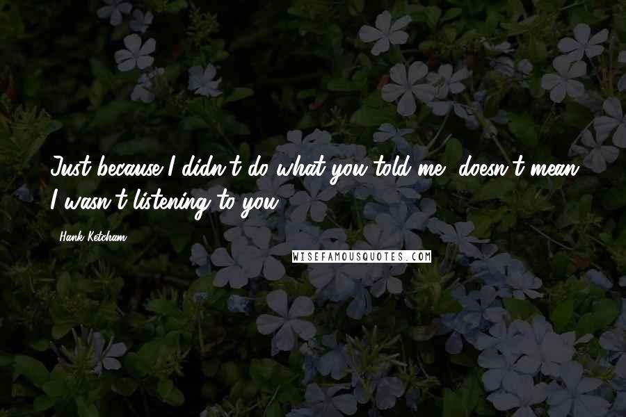 Hank Ketcham quotes: Just because I didn't do what you told me, doesn't mean I wasn't listening to you! Hank Ketcham quotes: Just because I didn't do what you told me, doesn't mean I wasn't listening to you!